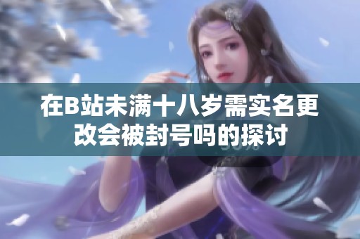在B站未满十八岁需实名更改会被封号吗的探讨