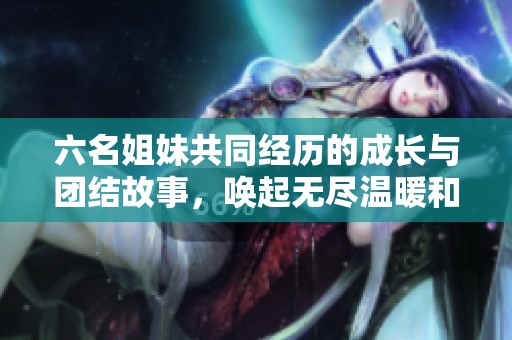 六名姐妹共同经历的成长与团结故事，唤起无尽温暖和感动