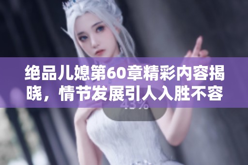 绝品儿媳第60章精彩内容揭晓，情节发展引人入胜不容错过