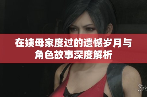 在姨母家度过的遗憾岁月与角色故事深度解析