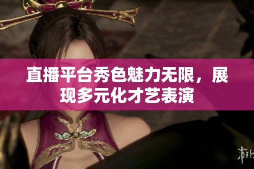 直播平台秀色魅力无限，展现多元化才艺表演