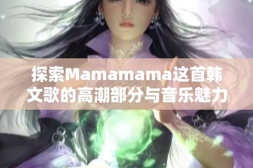 探索Mamamama这首韩文歌的高潮部分与音乐魅力