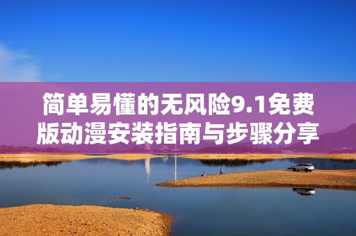 简单易懂的无风险9.1免费版动漫安装指南与步骤分享