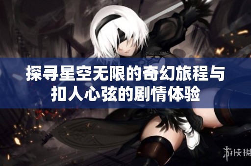 探寻星空无限的奇幻旅程与扣人心弦的剧情体验