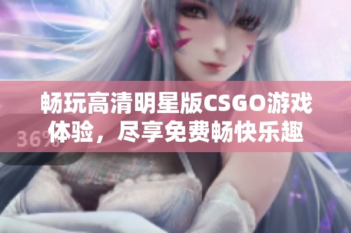 畅玩高清明星版CSGO游戏体验，尽享免费畅快乐趣