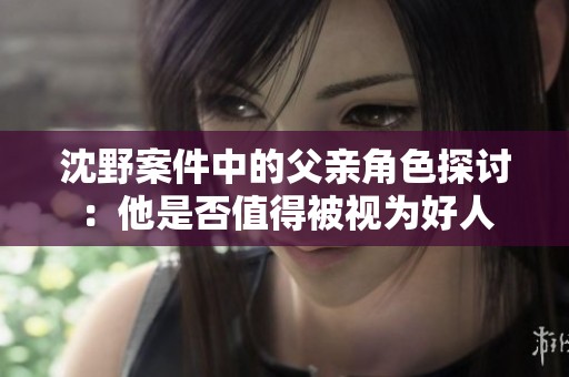 沈野案件中的父亲角色探讨：他是否值得被视为好人