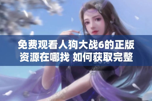 免费观看人狗大战6的正版资源在哪找 如何获取完整信息