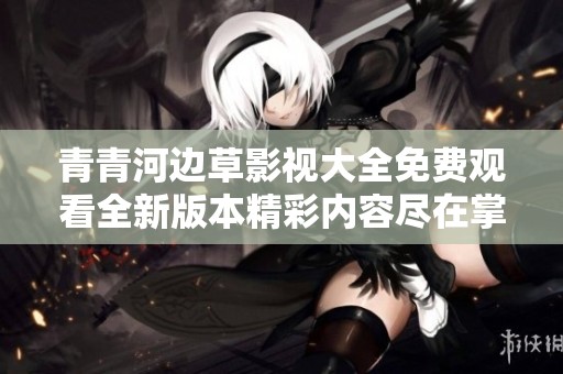 青青河边草影视大全免费观看全新版本精彩内容尽在掌握之中