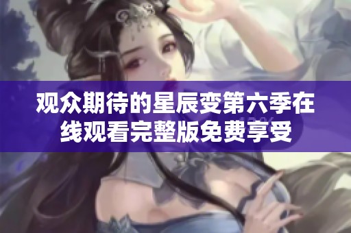 观众期待的星辰变第六季在线观看完整版免费享受
