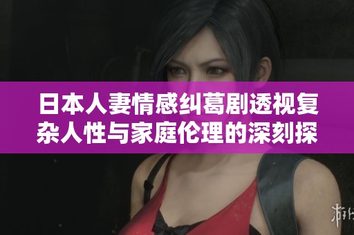 日本人妻情感纠葛剧透视复杂人性与家庭伦理的深刻探讨