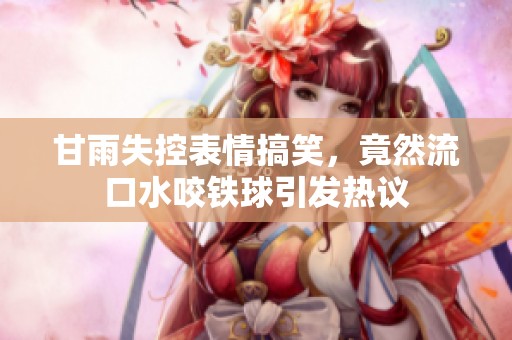 甘雨失控表情搞笑，竟然流口水咬铁球引发热议