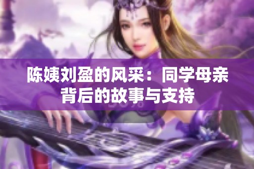 陈姨刘盈的风采：同学母亲背后的故事与支持