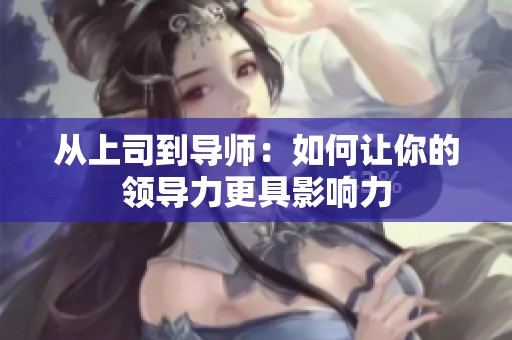 从上司到导师：如何让你的领导力更具影响力