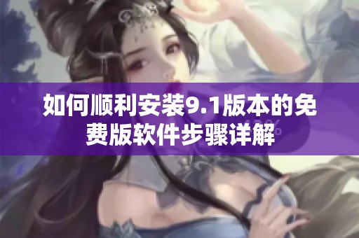 如何顺利安装9.1版本的免费版软件步骤详解