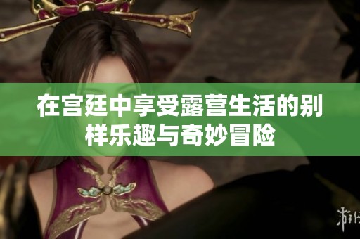 在宫廷中享受露营生活的别样乐趣与奇妙冒险