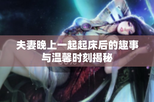 夫妻晚上一起起床后的趣事与温馨时刻揭秘