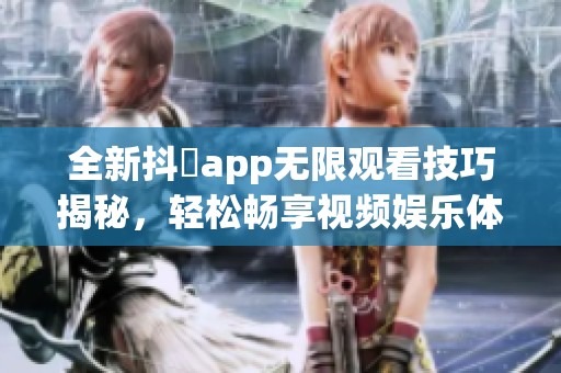 全新抖抈app无限观看技巧揭秘，轻松畅享视频娱乐体验