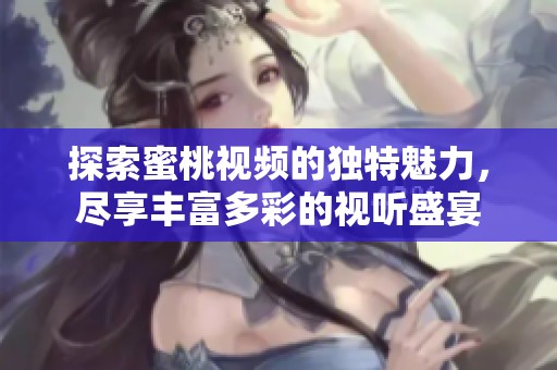 探索蜜桃视频的独特魅力，尽享丰富多彩的视听盛宴