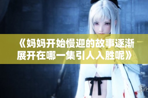 《妈妈开始慢迎的故事逐渐展开在哪一集引人入胜呢》